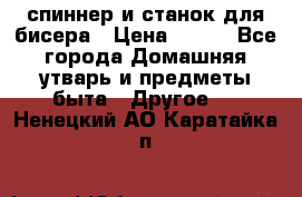 спиннер и станок для бисера › Цена ­ 500 - Все города Домашняя утварь и предметы быта » Другое   . Ненецкий АО,Каратайка п.